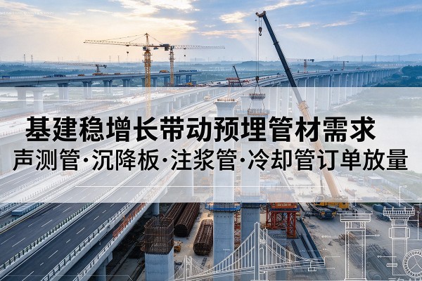 互助基建稳增长带动预埋监测管材需求,声测管、沉降板、注浆管订单持续放量