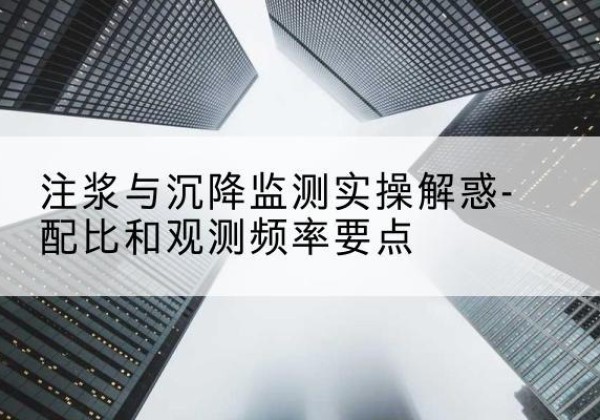 互助水泥浆配比不当会不会造成注浆管堵管？-注浆与沉降监测实操解惑-配比和观测频率要点