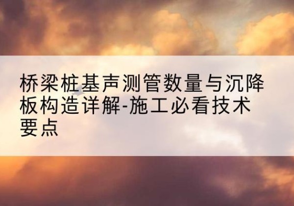 互助桩基需要预埋几根声测管？-桥梁桩基声测管数量与沉降板构造详解-施工必看技术要点